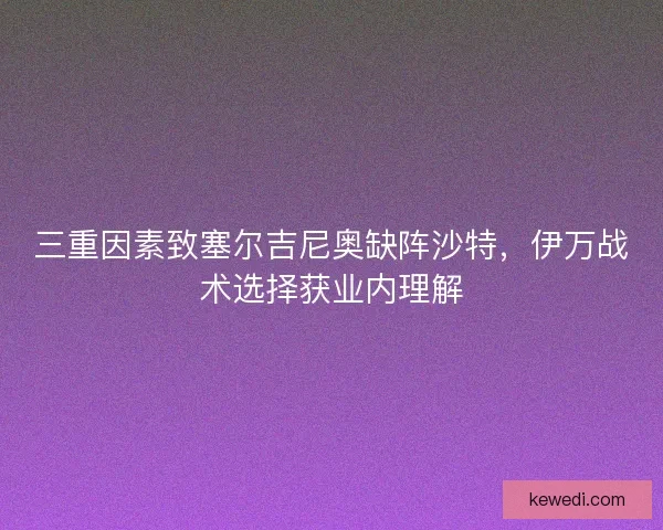 三重因素致塞尔吉尼奥缺阵沙特，伊万战术选择获业内理解