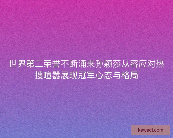 世界第二荣誉不断涌来孙颖莎从容应对热搜喧嚣展现冠军心态与格局