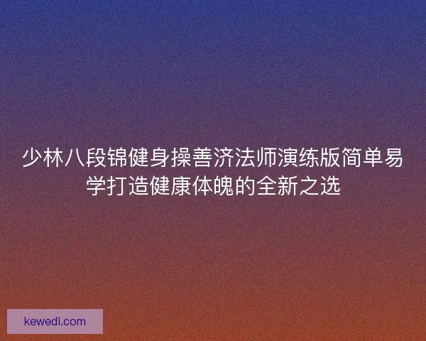 少林八段锦健身操善济法师演练版简单易学打造健康体魄的全新之选