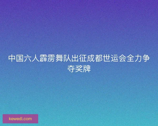 中国六人霹雳舞队出征成都世运会全力争夺奖牌
