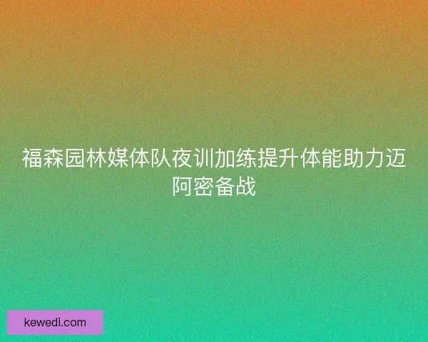福森园林媒体队夜训加练提升体能助力迈阿密备战