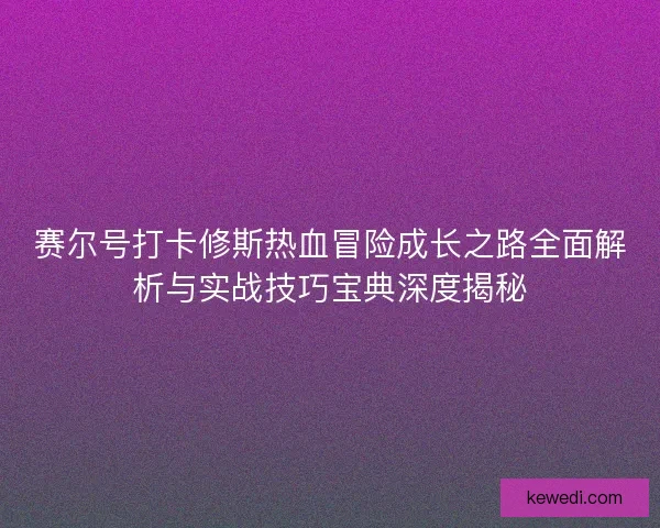 赛尔号打卡修斯热血冒险成长之路全面解析与实战技巧宝典深度揭秘