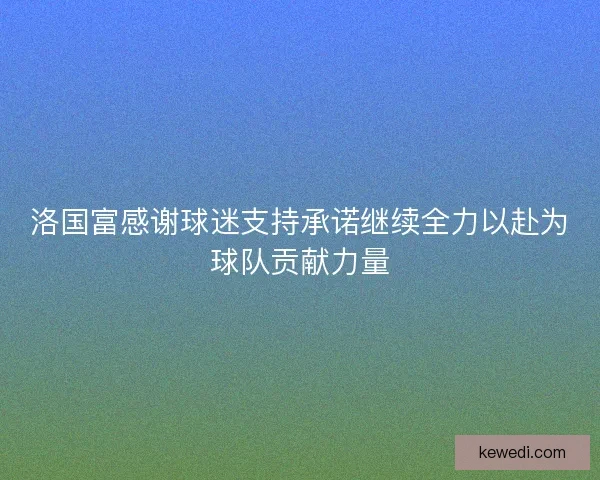 洛国富感谢球迷支持承诺继续全力以赴为球队贡献力量