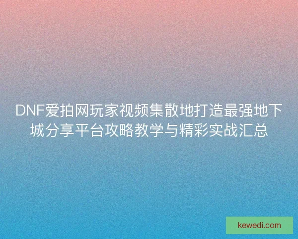 DNF爱拍网玩家视频集散地打造最强地下城分享平台攻略教学与精彩实战汇总