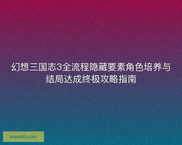 幻想三国志3全流程隐藏要素角色培养与结局达成终极攻略指南